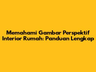 Memahami Gambar Perspektif Interior Rumah: Panduan Lengkap