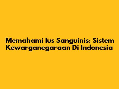 Memahami Ius Sanguinis: Sistem Kewarganegaraan Di Indonesia