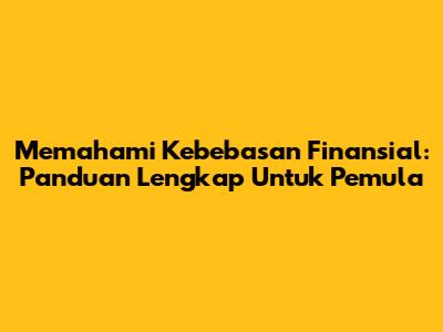 Memahami Kebebasan Finansial: Panduan Lengkap Untuk Pemula