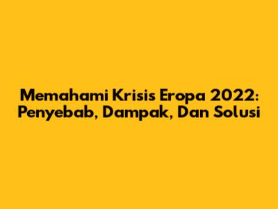 Memahami Krisis Eropa 2022: Penyebab, Dampak, Dan Solusi