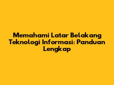 Memahami Latar Belakang Teknologi Informasi: Panduan Lengkap