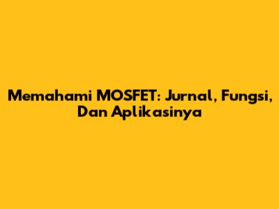 Memahami MOSFET: Jurnal, Fungsi, Dan Aplikasinya