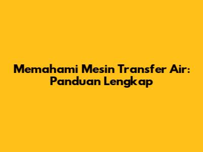 Memahami Mesin Transfer Air: Panduan Lengkap