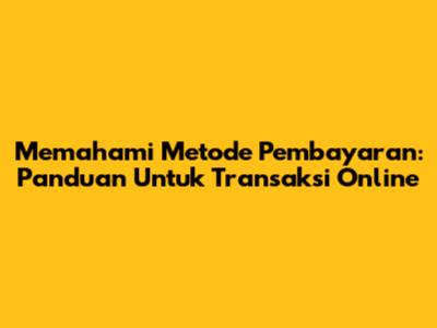 Memahami Metode Pembayaran: Panduan Untuk Transaksi Online