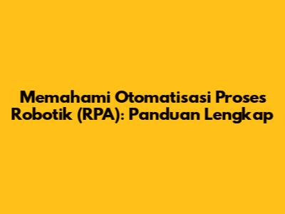 Memahami Otomatisasi Proses Robotik (RPA): Panduan Lengkap