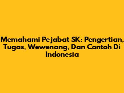 Memahami Pejabat SK: Pengertian, Tugas, Wewenang, Dan Contoh Di Indonesia