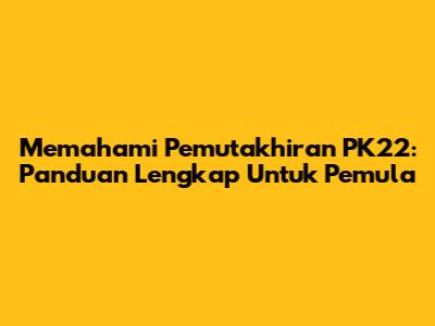 Memahami Pemutakhiran PK22: Panduan Lengkap Untuk Pemula