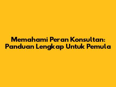 Memahami Peran Konsultan: Panduan Lengkap Untuk Pemula
