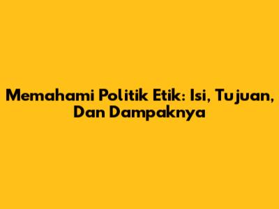 Memahami Politik Etik: Isi, Tujuan, Dan Dampaknya