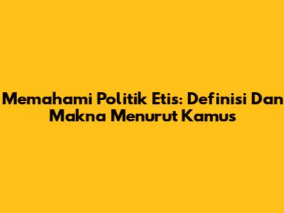 Memahami Politik Etis: Definisi Dan Makna Menurut Kamus