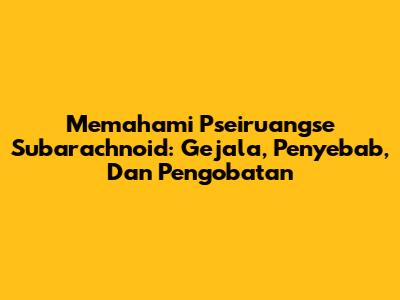 Memahami Pseiruangse Subarachnoid: Gejala, Penyebab, Dan Pengobatan