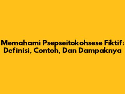 Memahami Psepseitokohsese Fiktif: Definisi, Contoh, Dan Dampaknya