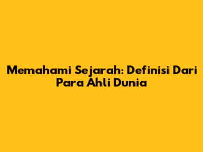 Memahami Sejarah: Definisi Dari Para Ahli Dunia