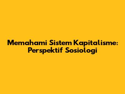 Memahami Sistem Kapitalisme: Perspektif Sosiologi