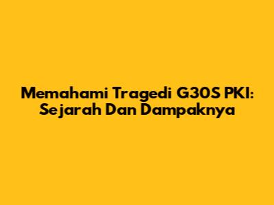 Memahami Tragedi G30S PKI: Sejarah Dan Dampaknya