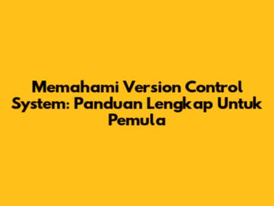 Memahami Version Control System: Panduan Lengkap Untuk Pemula