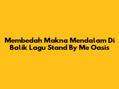 Membedah Makna Mendalam Di Balik Lagu Stand By Me Oasis