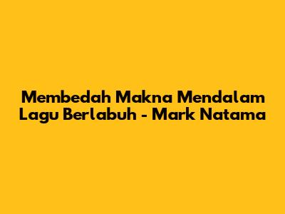 Membedah Makna Mendalam Lagu Berlabuh - Mark Natama