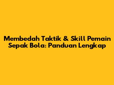 Membedah Taktik & Skill Pemain Sepak Bola: Panduan Lengkap