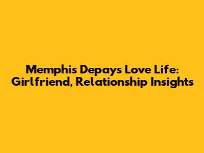 Memphis Depay's Love Life: Girlfriend, Relationship Insights