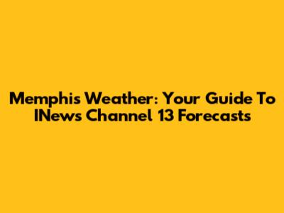 Memphis Weather: Your Guide To INews Channel 13 Forecasts