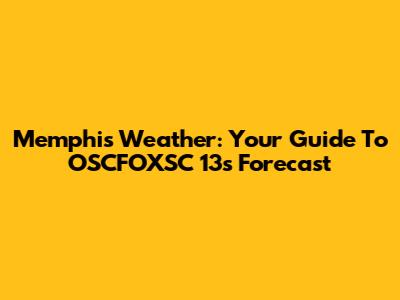 Memphis Weather: Your Guide To OSCFOXSC 13's Forecast