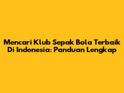 Mencari Klub Sepak Bola Terbaik Di Indonesia: Panduan Lengkap