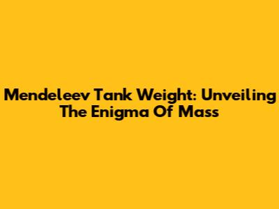 Mendeleev Tank Weight: Unveiling The Enigma Of Mass