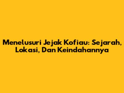 Menelusuri Jejak Kofiau: Sejarah, Lokasi, Dan Keindahannya