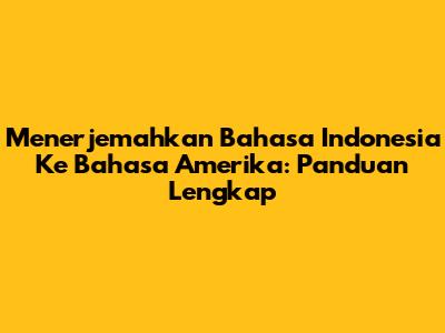 Menerjemahkan Bahasa Indonesia Ke Bahasa Amerika: Panduan Lengkap