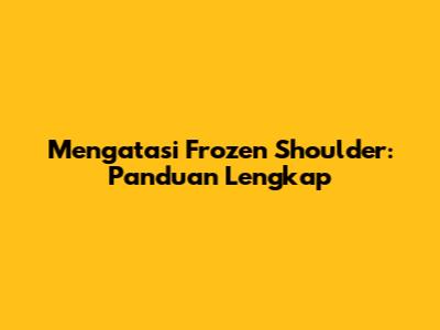 Mengatasi Frozen Shoulder: Panduan Lengkap