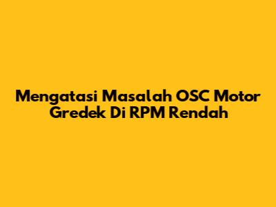 Mengatasi Masalah OSC Motor Gredek Di RPM Rendah