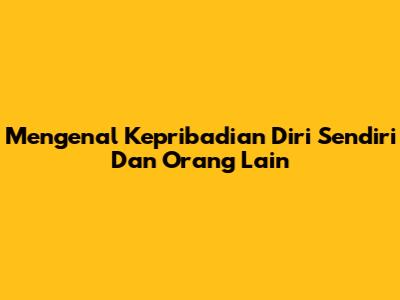 Mengenal Kepribadian Diri Sendiri Dan Orang Lain