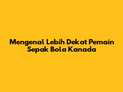 Mengenal Lebih Dekat Pemain Sepak Bola Kanada