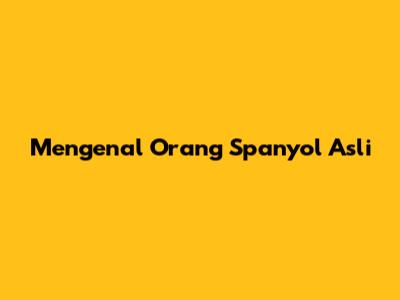 Mengenal Orang Spanyol Asli