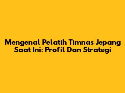 Mengenal Pelatih Timnas Jepang Saat Ini: Profil Dan Strategi