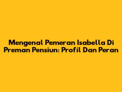 Mengenal Pemeran Isabella Di Preman Pensiun: Profil Dan Peran