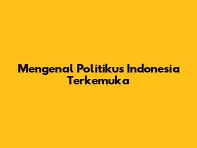Mengenal Politikus Indonesia Terkemuka