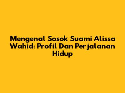 Mengenal Sosok Suami Alissa Wahid: Profil Dan Perjalanan Hidup