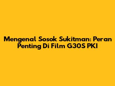Mengenal Sosok Sukitman: Peran Penting Di Film G30S PKI