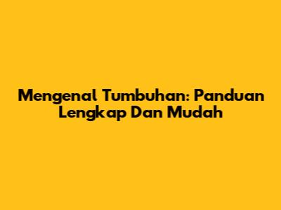 Mengenal Tumbuhan: Panduan Lengkap Dan Mudah