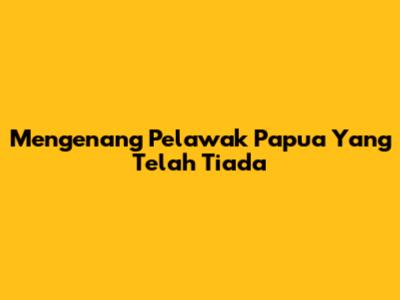 Mengenang Pelawak Papua Yang Telah Tiada