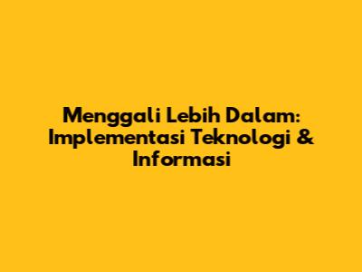 Menggali Lebih Dalam: Implementasi Teknologi & Informasi