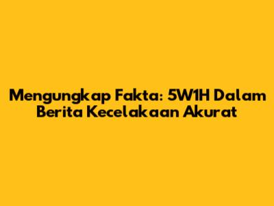 Mengungkap Fakta: 5W1H Dalam Berita Kecelakaan Akurat