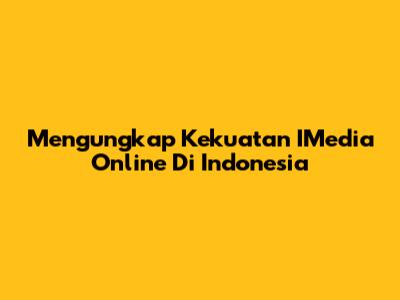 Mengungkap Kekuatan IMedia Online Di Indonesia