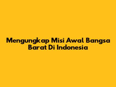 Mengungkap Misi Awal Bangsa Barat Di Indonesia