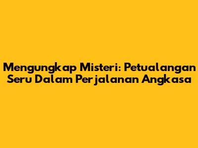 Mengungkap Misteri: Petualangan Seru Dalam Perjalanan Angkasa