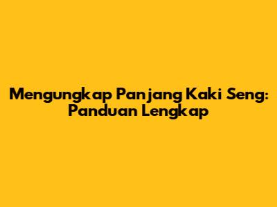 Mengungkap Panjang Kaki Seng: Panduan Lengkap