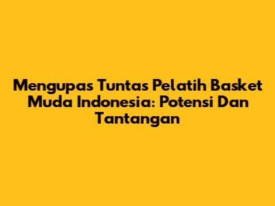 Mengupas Tuntas Pelatih Basket Muda Indonesia: Potensi Dan Tantangan