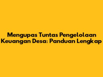 Mengupas Tuntas Pengelolaan Keuangan Desa: Panduan Lengkap